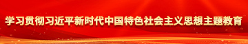 男操女裸体激情操逼视频学习贯彻习近平新时代中国特色社会主义思想主题教育